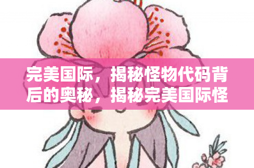 完美国际,揭秘怪物代码背后的奥秘,揭秘完美国际怪物代码背后的奥秘 完美国际,揭秘怪物代码背后的奥秘,揭秘完美国际怪物代码背后的奥秘