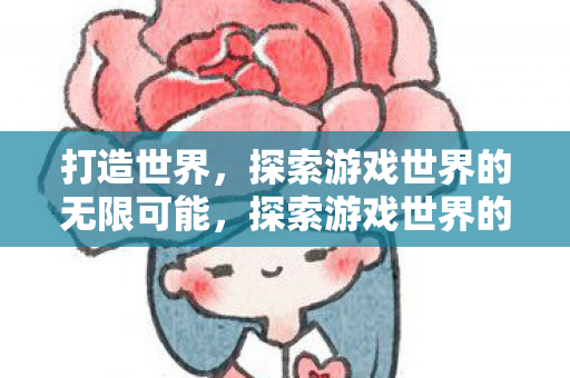 打造世界,探索游戏世界的无限可能,探索游戏世界的无限可能,打造你的梦想世界 打造世界,探索游戏世界的无限可能,探索游戏世界的无限可能,打造你的梦想世界