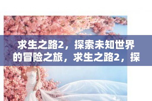 求生之路2,探索未知世界的冒险之旅,求生之路2,探索未知世界的惊险冒险之旅 求生之路2,探索未知世界的冒险之旅,求生之路2,探索未知世界的惊险冒险之旅