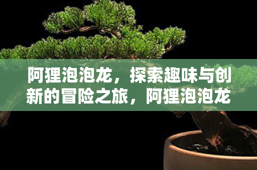阿狸泡泡龙,探索趣味与创新的冒险之旅,阿狸泡泡龙,趣味创新冒险之旅 阿狸泡泡龙,探索趣味与创新的冒险之旅,阿狸泡泡龙,趣味创新冒险之旅