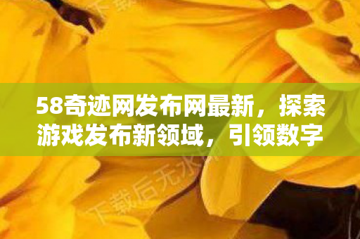 58奇迹网发布网最新，探索游戏发布新领域，引领数字娱乐新风尚，58奇迹网引领数字娱乐新风尚，探索游戏发布新领域