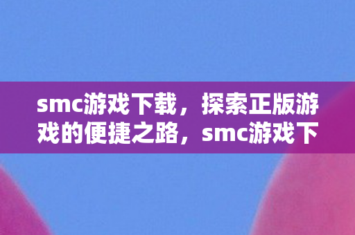 smc游戏下载,探索正版游戏的便捷之路,smc游戏下载,探索正版游戏的便捷之路 smc游戏下载,探索正版游戏的便捷之路,smc游戏下载,探索正版游戏的便捷之路