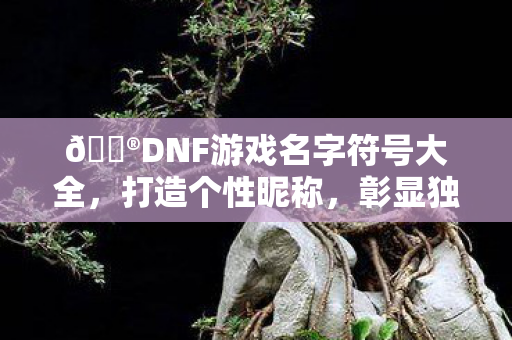 🎮DNF游戏名字符号大全,打造个性昵称,彰显独特风采💫DNF游戏名字符号大全,打造个性昵称,彰显独特风采 🎮DNF游戏名字符号大全,打造个性昵称,彰显独特风采💫DNF游戏名字符号大全,打造个性昵称,彰显独特风采