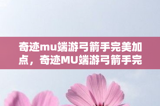 奇迹mu端游弓箭手完美加点,奇迹MU端游弓箭手完美加点攻略 奇迹mu端游弓箭手完美加点,奇迹MU端游弓箭手完美加点攻略