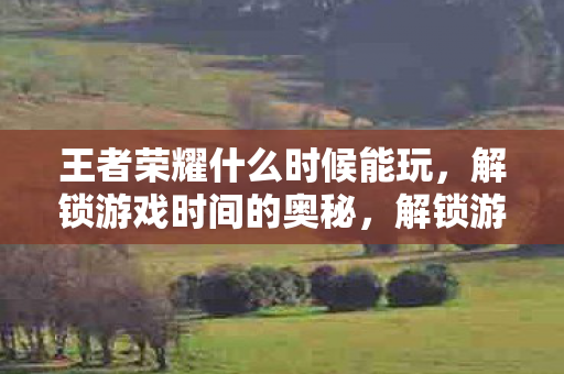 王者荣耀什么时候能玩，解锁游戏时间的奥秘，解锁游戏时间的奥秘，王者荣耀何时可玩？