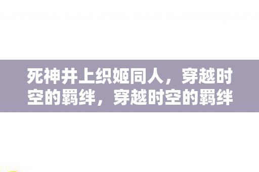 死神井上织姬同人,穿越时空的羁绊,穿越时空的羁绊,死神井上织姬同人 死神井上织姬同人,穿越时空的羁绊,穿越时空的羁绊,死神井上织姬同人