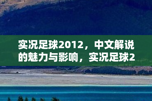实况足球2012,中文解说的魅力与影响,实况足球2012,中文解说的魅力与影响 实况足球2012,中文解说的魅力与影响,实况足球2012,中文解说的魅力与影响