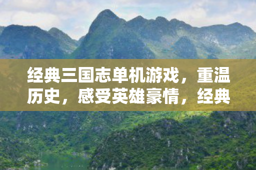 经典三国志单机游戏,重温历史,感受英雄豪情,经典三国志单机游戏,重温历史,感受英雄豪情 经典三国志单机游戏,重温历史,感受英雄豪情,经典三国志单机游戏,重温历史,感受英雄豪情