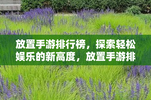 放置手游排行榜,探索轻松娱乐的新高度,放置手游排行榜,探索轻松娱乐的新高度 放置手游排行榜,探索轻松娱乐的新高度,放置手游排行榜,探索轻松娱乐的新高度