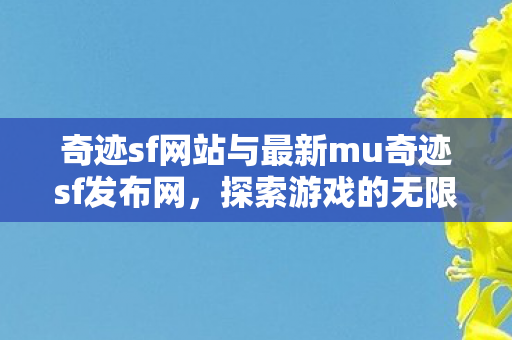 奇迹sf网站与最新mu奇迹sf发布网，探索游戏的无限可能，奇迹MU游戏探索站，发布最新游戏，开启无限可能