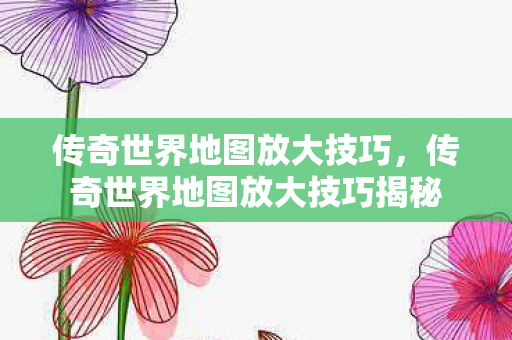传奇世界地图放大技巧揭秘图片