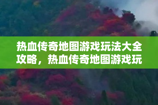 热血传奇地图游戏玩法大全攻略，热血传奇地图游戏玩法全解析