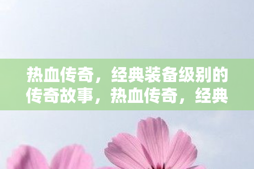 热血传奇,经典装备级别的传奇故事,热血传奇,经典装备级别的传奇故事 热血传奇,经典装备级别的传奇故事,热血传奇,经典装备级别的传奇故事