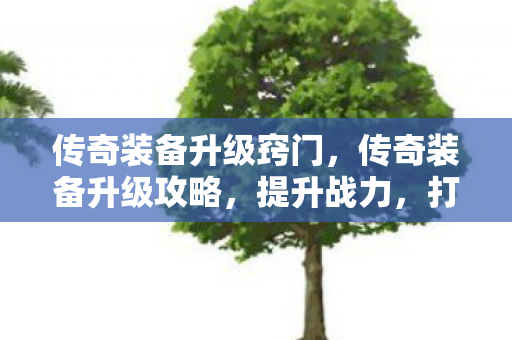 传奇装备升级窍门,传奇装备升级攻略,提升战力,打造无敌装备! 传奇装备升级窍门,传奇装备升级攻略,提升战力,打造无敌装备!
