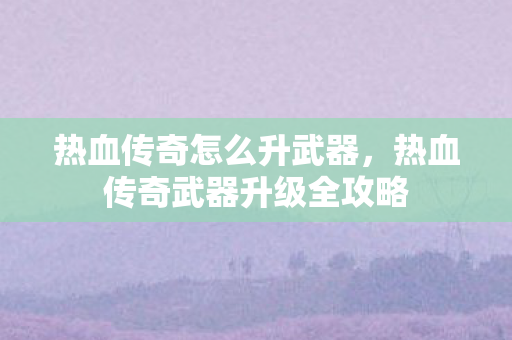热血传奇怎么升武器,热血传奇武器升级全攻略 热血传奇怎么升武器,热血传奇武器升级全攻略