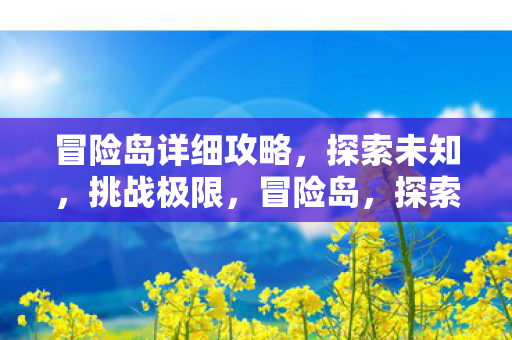冒险岛详细攻略,探索未知,挑战极限,冒险岛,探索未知,挑战极限的详细攻略 冒险岛详细攻略,探索未知,挑战极限,冒险岛,探索未知,挑战极限的详细攻略