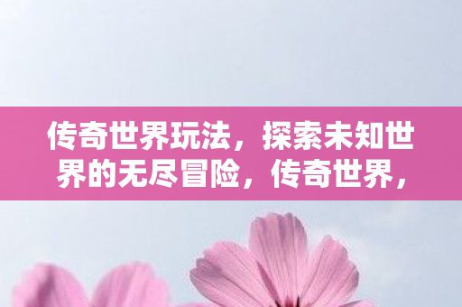 传奇世界玩法,探索未知世界的无尽冒险,传奇世界,探索未知世界的无尽冒险 传奇世界玩法,探索未知世界的无尽冒险,传奇世界,探索未知世界的无尽冒险