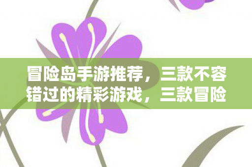 冒险岛手游推荐,三款不容错过的精彩游戏,三款冒险岛手游推荐,精彩不容错过! 冒险岛手游推荐,三款不容错过的精彩游戏,三款冒险岛手游推荐,精彩不容错过!