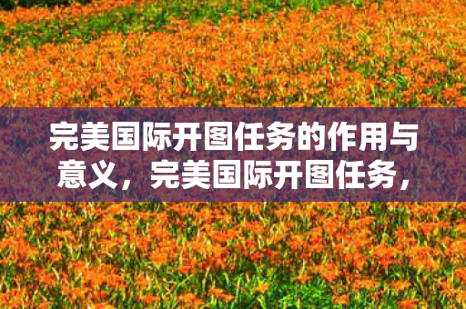 完美国际开图任务的作用与意义，完美国际开图任务，解锁游戏新世界的钥匙