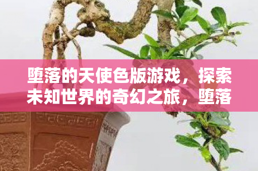 堕落的天使色版游戏,探索未知世界的奇幻之旅,堕落的天使,探索未知世界的奇幻色版游戏之旅 堕落的天使色版游戏,探索未知世界的奇幻之旅,堕落的天使,探索未知世界的奇幻色版游戏之旅