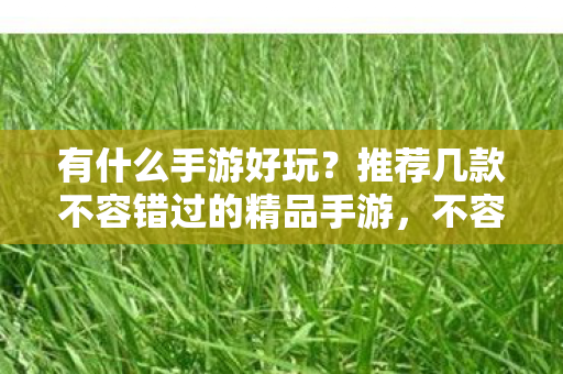有什么手游好玩?推荐几款不容错过的精品手游,不容错过!推荐几款精品手游 有什么手游好玩?推荐几款不容错过的精品手游,不容错过!推荐几款精品手游