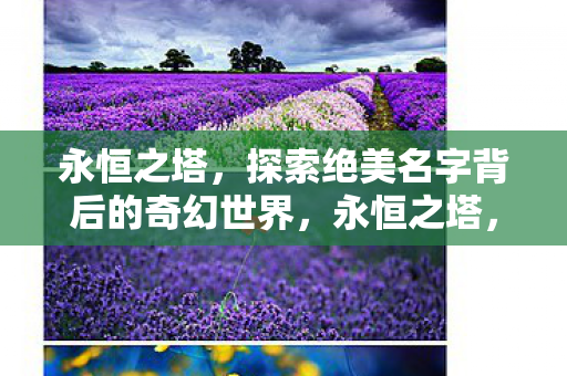 永恒之塔,探索绝美名字背后的奇幻世界,永恒之塔,探寻绝美名字背后的奇幻世界 永恒之塔,探索绝美名字背后的奇幻世界,永恒之塔,探寻绝美名字背后的奇幻世界