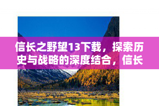 信长之野望13下载，探索历史与战略的深度结合，信长之野望13，历史与战略深度结合，等你来战！