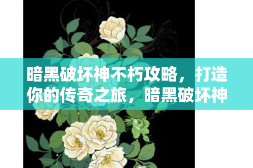 暗黑破坏神不朽攻略，打造你的传奇之旅，暗黑破坏神不朽，打造传奇之旅的攻略
