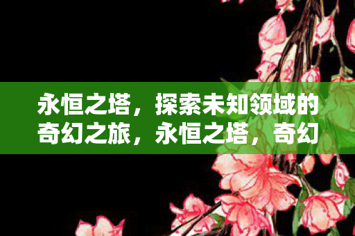 永恒之塔,探索未知领域的奇幻之旅,永恒之塔,奇幻之旅探索未知领域 永恒之塔,探索未知领域的奇幻之旅,永恒之塔,奇幻之旅探索未知领域