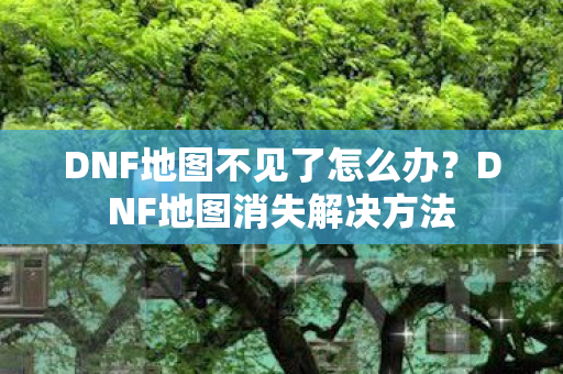 DNF地图不见了怎么办?DNF地图消失解决方法 DNF地图不见了怎么办?DNF地图消失解决方法
