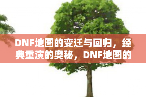 DNF地图的变迁与回归,经典重演的奥秘,DNF地图的变迁与回归,经典重演的奥秘 DNF地图的变迁与回归,经典重演的奥秘,DNF地图的变迁与回归,经典重演的奥秘