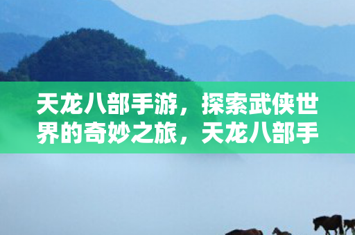 天龙八部手游,探索武侠世界的奇妙之旅,天龙八部手游,探索武侠世界的奇妙冒险之旅 天龙八部手游,探索武侠世界的奇妙之旅,天龙八部手游,探索武侠世界的奇妙冒险之旅