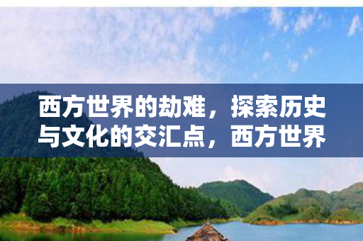 西方世界的劫难,探索历史与文化的交汇点,西方世界的劫难,探索历史与文化的交汇点 西方世界的劫难,探索历史与文化的交汇点,西方世界的劫难,探索历史与文化的交汇点