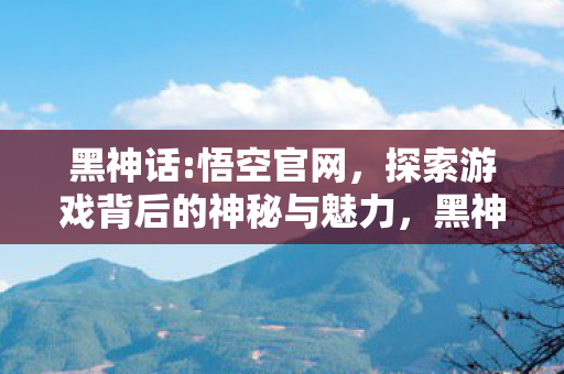 黑神话:悟空官网,探索游戏背后的神秘与魅力,黑神话:悟空官网,揭秘游戏背后的神秘与魅力 黑神话:悟空官网,探索游戏背后的神秘与魅力,黑神话:悟空官网,揭秘游戏背后的神秘与魅力
