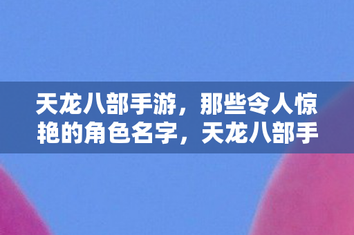 天龙八部手游,那些令人惊艳的角色名字,天龙八部手游惊艳角色名字盘点 天龙八部手游,那些令人惊艳的角色名字,天龙八部手游惊艳角色名字盘点
