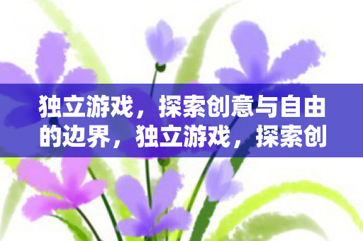 独立游戏,探索创意与自由的边界,独立游戏,探索创意与自由的边界 独立游戏,探索创意与自由的边界,独立游戏,探索创意与自由的边界