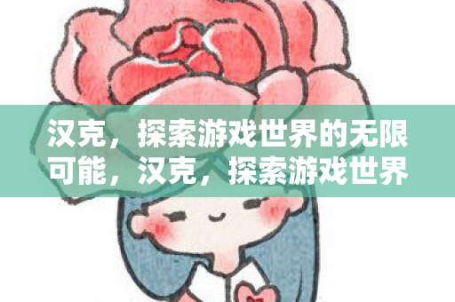 汉克,探索游戏世界的无限可能,汉克,探索游戏世界的无限可能 汉克,探索游戏世界的无限可能,汉克,探索游戏世界的无限可能