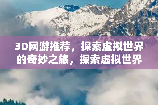 3D网游推荐,探索虚拟世界的奇妙之旅,探索虚拟世界的奇妙之旅,三款必玩的3D网游推荐 3D网游推荐,探索虚拟世界的奇妙之旅,探索虚拟世界的奇妙之旅,三款必玩的3D网游推荐