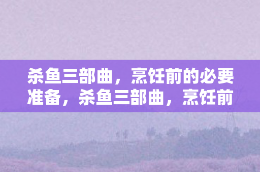 杀鱼三部曲,烹饪前的必要准备,杀鱼三部曲,烹饪前的必要准备 杀鱼三部曲,烹饪前的必要准备,杀鱼三部曲,烹饪前的必要准备