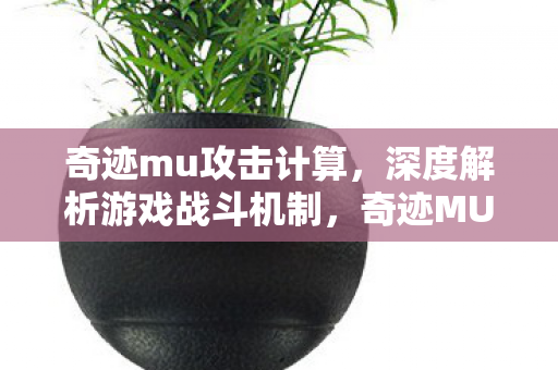 奇迹mu攻击计算,深度解析游戏战斗机制,奇迹MU攻击计算,深度剖析游戏战斗机制 奇迹mu攻击计算,深度解析游戏战斗机制,奇迹MU攻击计算,深度剖析游戏战斗机制