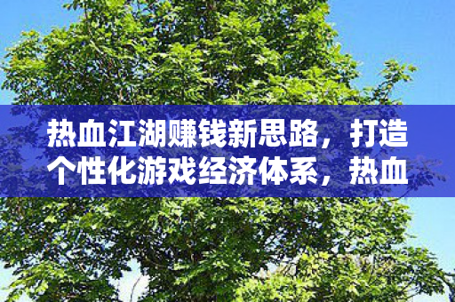 热血江湖赚钱新思路,打造个性化游戏经济体系,热血江湖,打造个性化游戏经济体系,开启全新赚钱模式 热血江湖赚钱新思路,打造个性化游戏经济体系,热血江湖,打造个性化游戏经济体系,开启全新赚钱模式