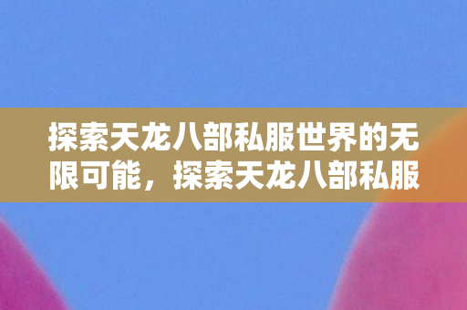 探索天龙八部私服世界的无限可能,探索天龙八部私服世界的无限可能 探索天龙八部私服世界的无限可能,探索天龙八部私服世界的无限可能