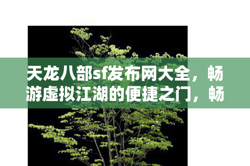 天龙八部sf发布网大全,畅游虚拟江湖的便捷之门,畅游虚拟江湖的便捷之门,天龙八部sf发布网大全 天龙八部sf发布网大全,畅游虚拟江湖的便捷之门,畅游虚拟江湖的便捷之门,天龙八部sf发布网大全