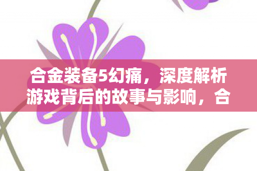 合金装备5幻痛,深度解析游戏背后的故事与影响,合金装备5幻痛深度解析,游戏背后的故事与影响 合金装备5幻痛,深度解析游戏背后的故事与影响,合金装备5幻痛深度解析,游戏背后的故事与影响