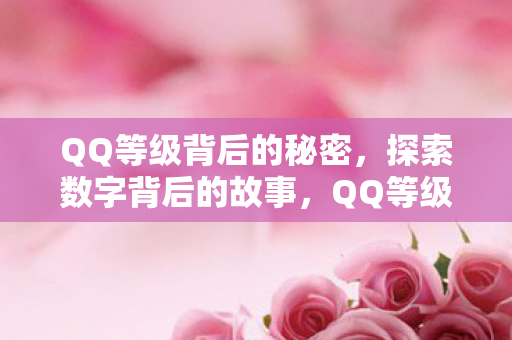 QQ等级背后的秘密,探索数字背后的故事,QQ等级背后的秘密,数字背后的故事揭秘 QQ等级背后的秘密,探索数字背后的故事,QQ等级背后的秘密,数字背后的故事揭秘
