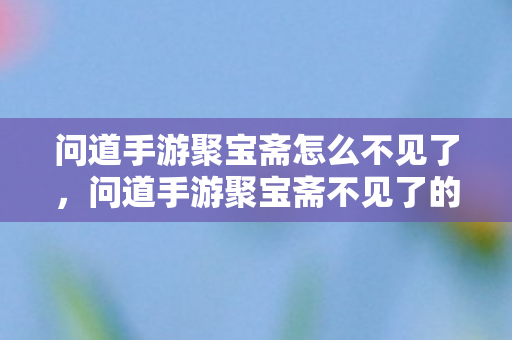 问道手游聚宝斋怎么不见了,问道手游聚宝斋不见了的原因及解决方法 问道手游聚宝斋怎么不见了,问道手游聚宝斋不见了的原因及解决方法