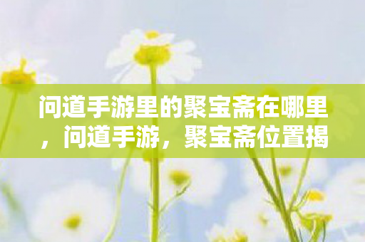 问道手游里的聚宝斋在哪里,问道手游,聚宝斋位置揭秘 问道手游里的聚宝斋在哪里,问道手游,聚宝斋位置揭秘