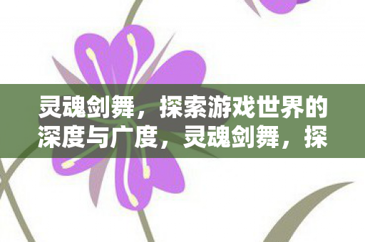 灵魂剑舞，探索游戏世界的深度与广度，灵魂剑舞，探索游戏世界的深度与广度