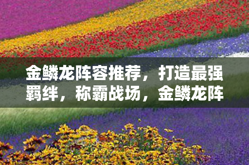 金鳞龙阵容推荐,打造最强羁绊,称霸战场,金鳞龙阵容打造最强羁绊,称霸战场 金鳞龙阵容推荐,打造最强羁绊,称霸战场,金鳞龙阵容打造最强羁绊,称霸战场