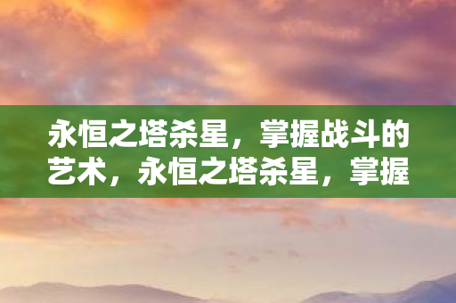 永恒之塔杀星,掌握战斗的艺术,永恒之塔杀星,掌握战斗的艺术 永恒之塔杀星,掌握战斗的艺术,永恒之塔杀星,掌握战斗的艺术